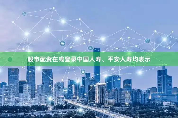 股市配资在线登录　　中国人寿、平安人寿均表示