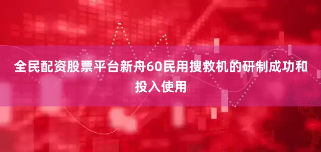 全民配资股票平台　　新舟60民用搜救机的研制成功和投入使用