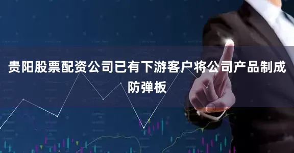 贵阳股票配资公司已有下游客户将公司产品制成防弹板