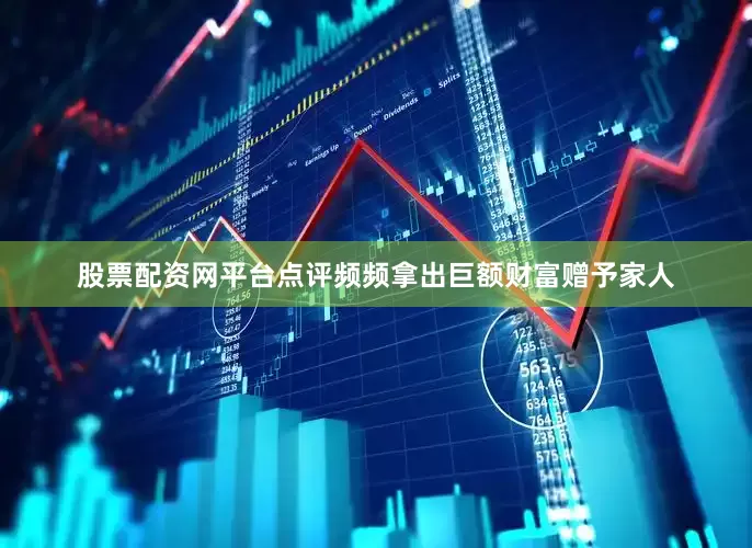 股票配资网平台点评频频拿出巨额财富赠予家人