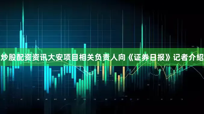炒股配资资讯　　大安项目相关负责人向《证券日报》记者介绍