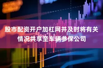 股市配资开户加杠网并及时将有关情况共享至车辆参保公司