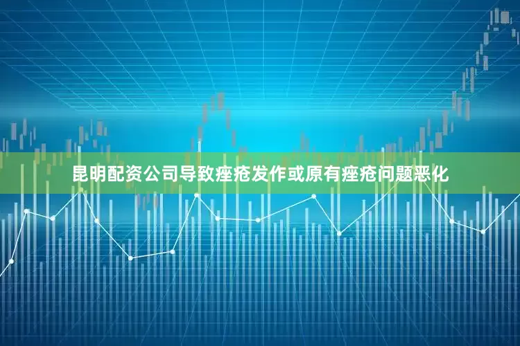 昆明配资公司导致痤疮发作或原有痤疮问题恶化