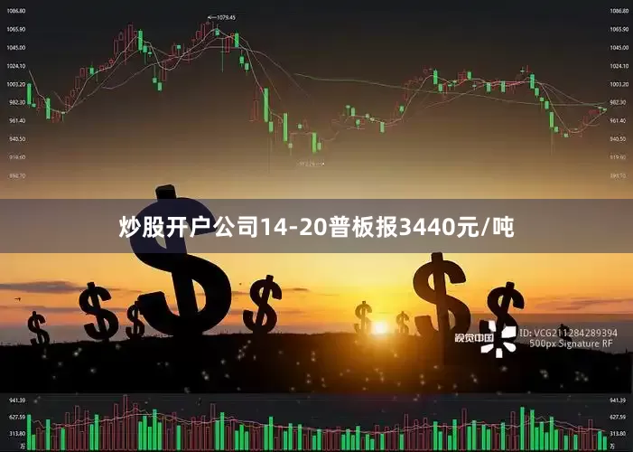 炒股开户公司14-20普板报3440元/吨