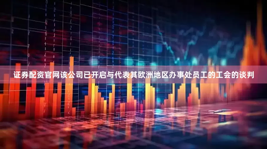 证券配资官网该公司已开启与代表其欧洲地区办事处员工的工会的谈判