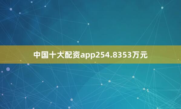 中国十大配资app254.8353万元