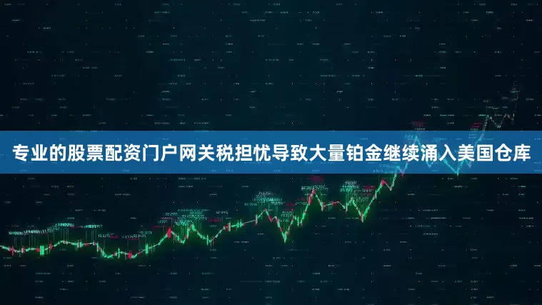 专业的股票配资门户网关税担忧导致大量铂金继续涌入美国仓库