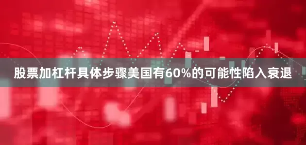 股票加杠杆具体步骤美国有60%的可能性陷入衰退