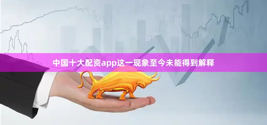 中国十大配资app这一现象至今未能得到解释