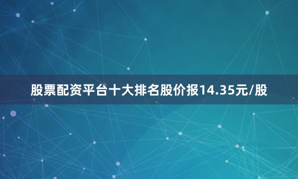 股票配资平台十大排名股价报14.35元/股