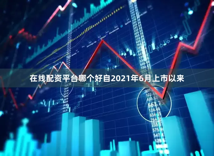 在线配资平台哪个好自2021年6月上市以来