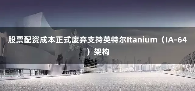 股票配资成本正式废弃支持英特尔Itanium（IA-64）架构