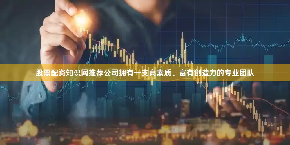 股票配资知识网推荐公司拥有一支高素质、富有创造力的专业团队