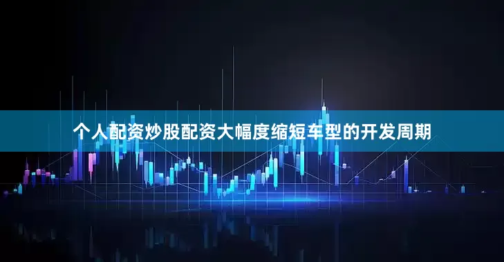 个人配资炒股配资大幅度缩短车型的开发周期