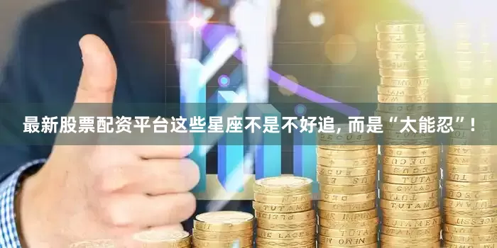 最新股票配资平台这些星座不是不好追, 而是“太能忍”!