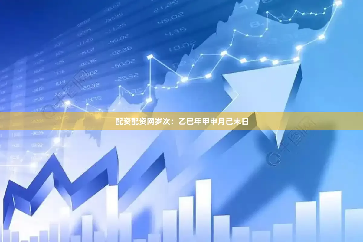 配资配资网岁次：乙巳年甲申月己未日