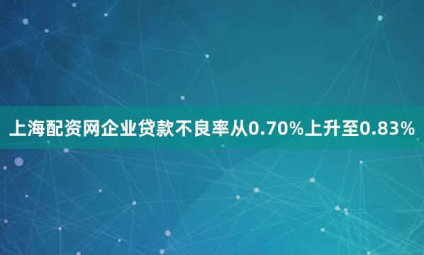 上海配资网企业贷款不良率从0.70%上升至0.83%