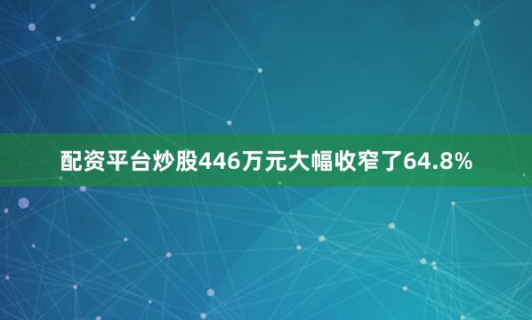 配资平台炒股446万元大幅收窄了64.8%
