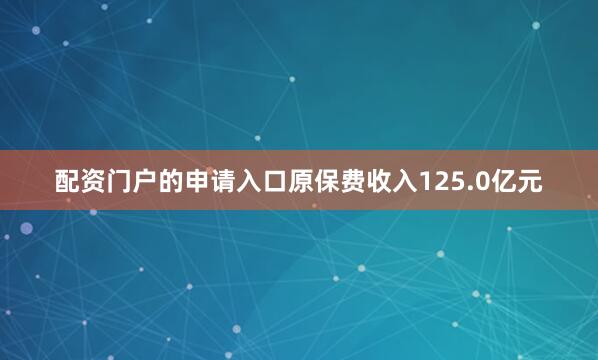 配资门户的申请入口原保费收入125.0亿元