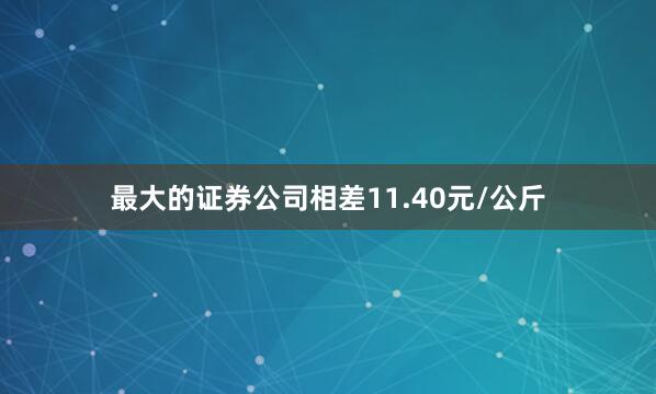 最大的证券公司相差11.40元/公斤