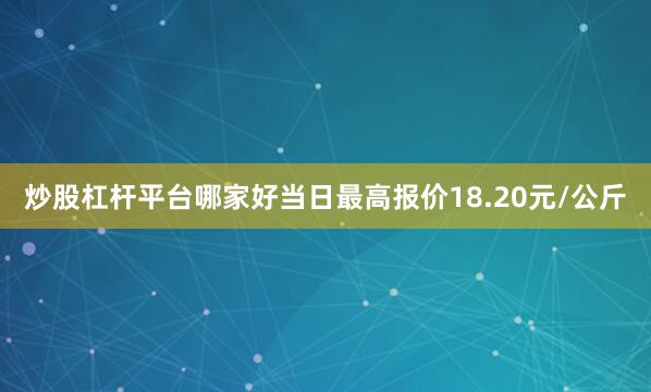 炒股杠杆平台哪家好当日最高报价18.20元/公斤