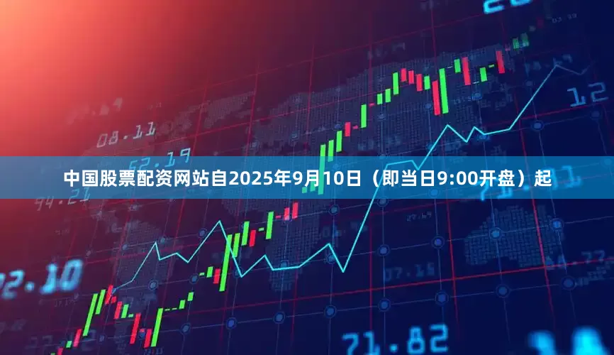 中国股票配资网站自2025年9月10日（即当日9:00开盘）起