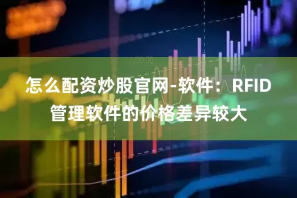 怎么配资炒股官网-软件：RFID管理软件的价格差异较大