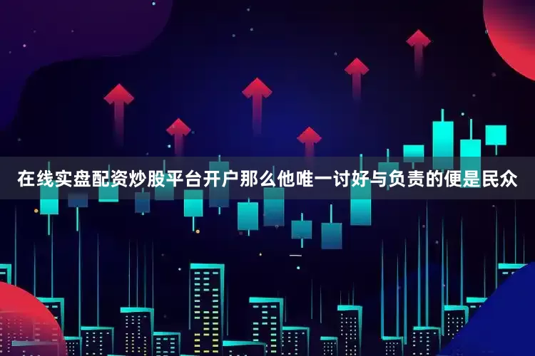 在线实盘配资炒股平台开户那么他唯一讨好与负责的便是民众