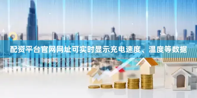 配资平台官网网址可实时显示充电速度、温度等数据