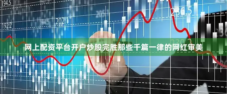 网上配资平台开户炒股完胜那些千篇一律的网红审美