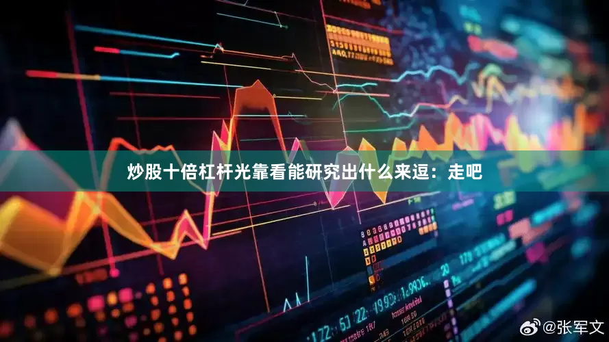 炒股十倍杠杆光靠看能研究出什么来逗：走吧