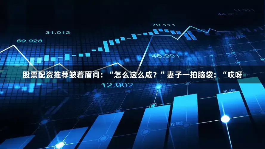 股票配资推荐皱着眉问：“怎么这么咸？”妻子一拍脑袋：“哎呀