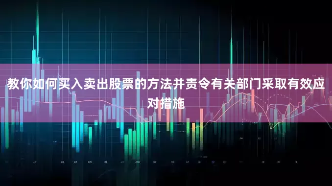 教你如何买入卖出股票的方法并责令有关部门采取有效应对措施