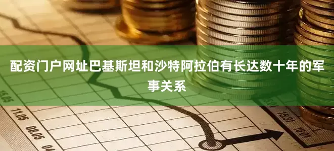 配资门户网址巴基斯坦和沙特阿拉伯有长达数十年的军事关系