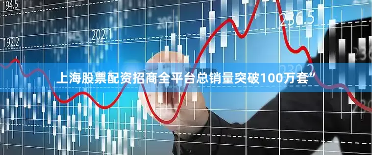 上海股票配资招商全平台总销量突破100万套”