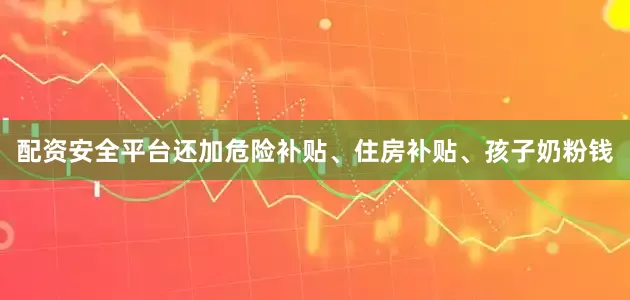 配资安全平台还加危险补贴、住房补贴、孩子奶粉钱