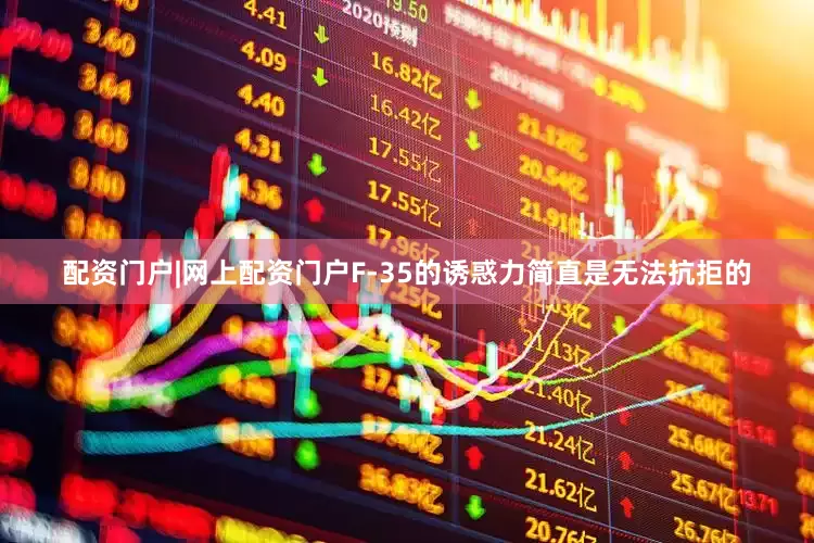 配资门户|网上配资门户F-35的诱惑力简直是无法抗拒的