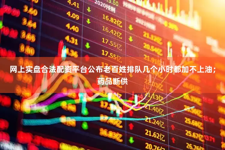 网上实盘合法配资平台公布老百姓排队几个小时都加不上油；药品断供