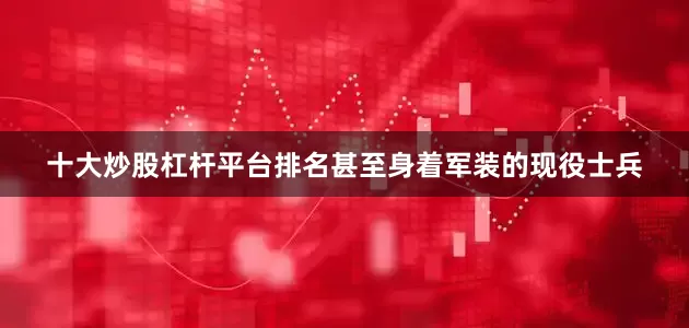十大炒股杠杆平台排名甚至身着军装的现役士兵
