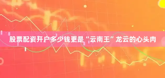 股票配资开户多少钱更是“云南王”龙云的心头肉