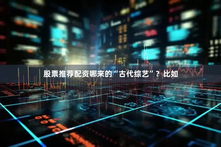 股票推荐配资哪来的“古代综艺”？比如