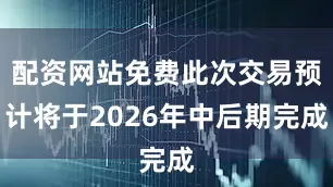 配资网站免费此次交易预计将于2026年中后期完成
