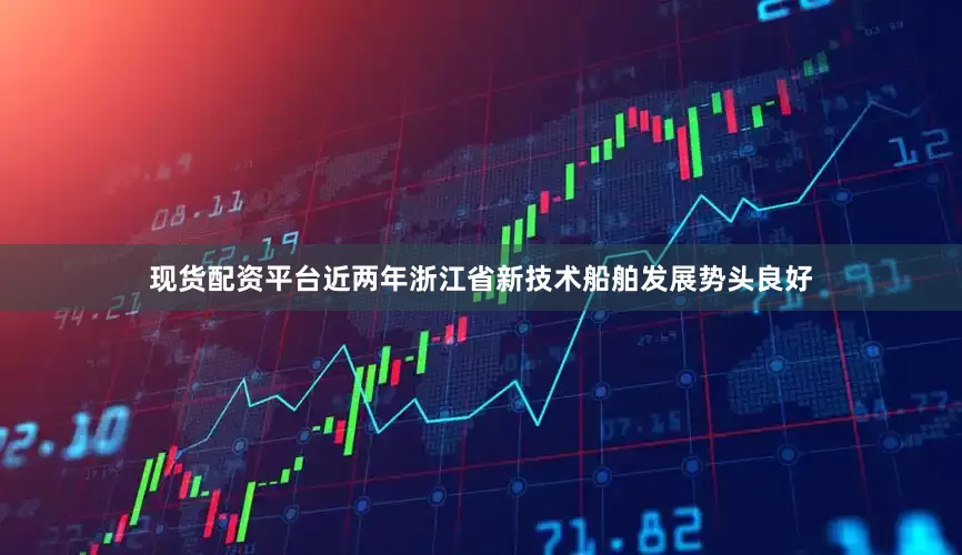 现货配资平台近两年浙江省新技术船舶发展势头良好