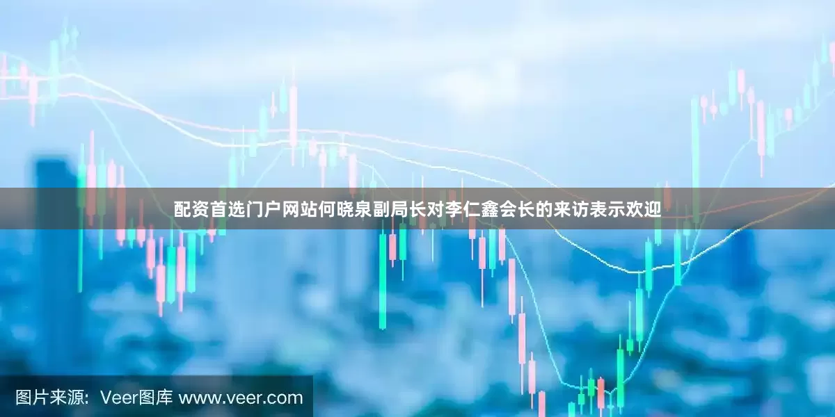 配资首选门户网站何晓泉副局长对李仁鑫会长的来访表示欢迎