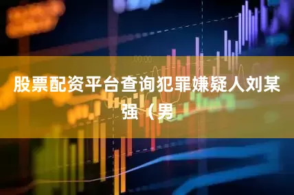 股票配资平台查询犯罪嫌疑人刘某强（男
