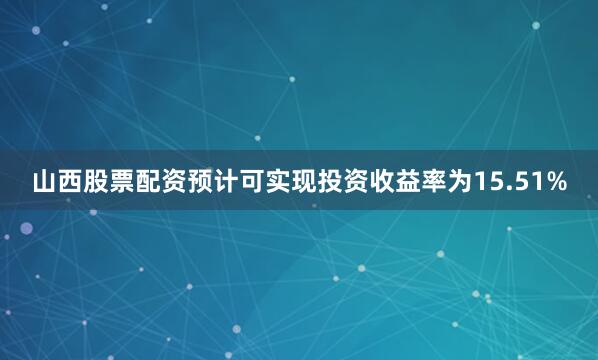 山西股票配资预计可实现投资收益率为15.51%