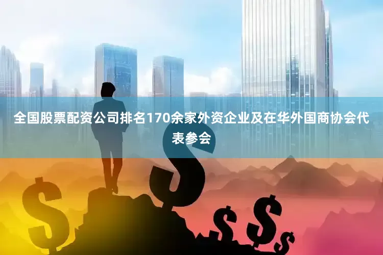 全国股票配资公司排名170余家外资企业及在华外国商协会代表参会
