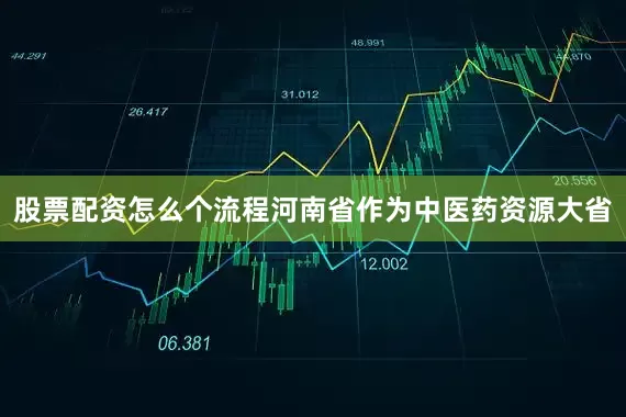 股票配资怎么个流程河南省作为中医药资源大省