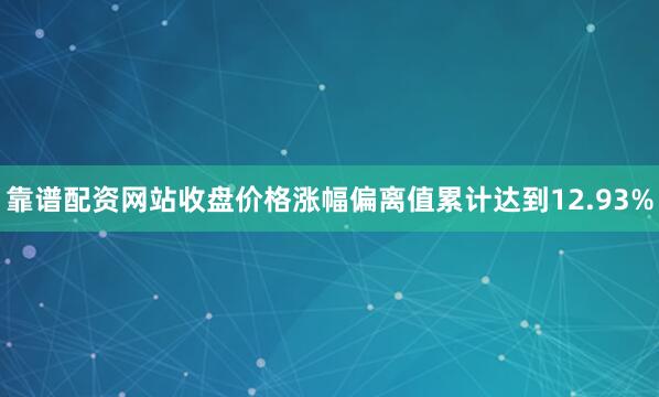 靠谱配资网站收盘价格涨幅偏离值累计达到12.93%