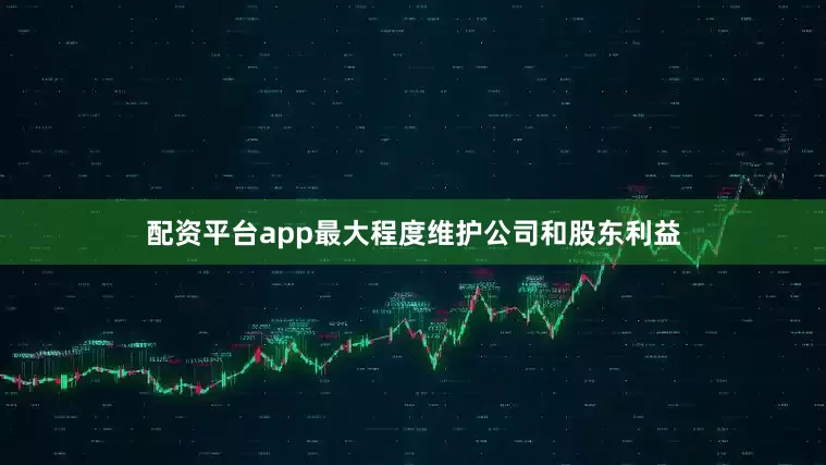配资平台app最大程度维护公司和股东利益